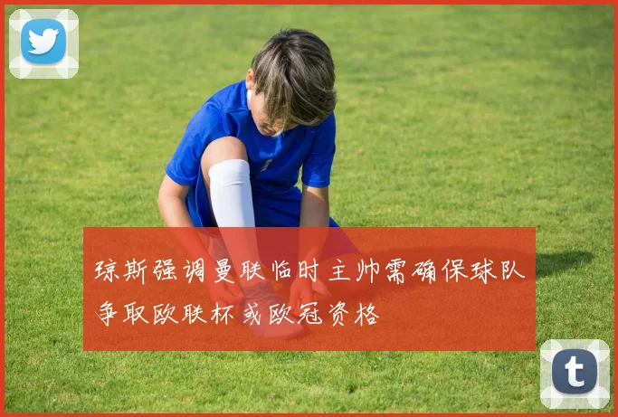 琼斯强调曼联临时主帅需确保球队争取欧联杯或欧冠资格
