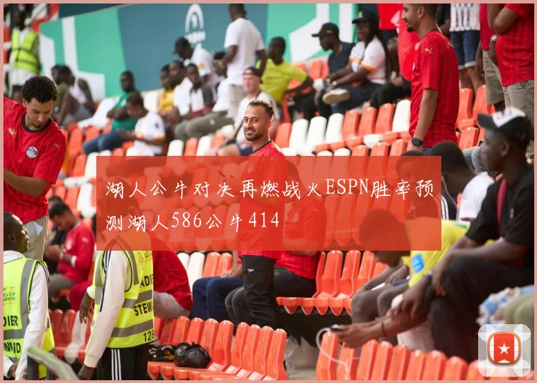 湖人公牛对决再燃战火ESPN胜率预测湖人586公牛414