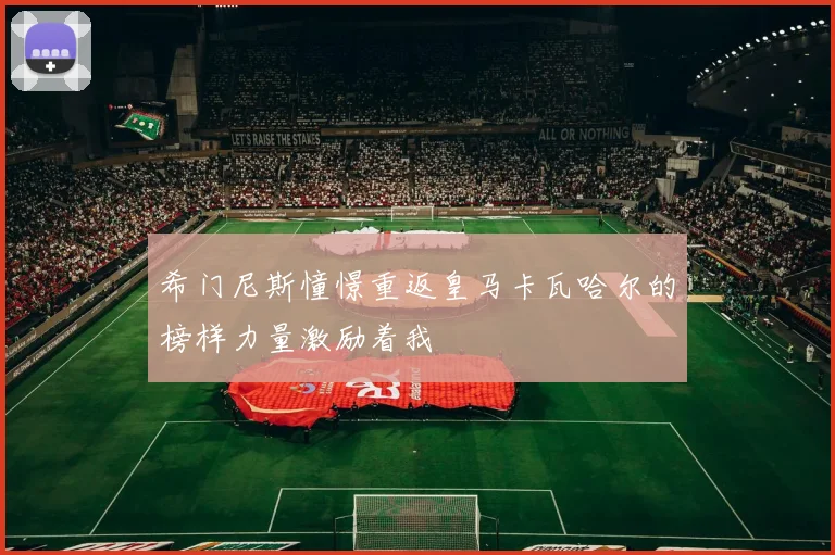 希门尼斯憧憬重返皇马卡瓦哈尔的榜样力量激励着我
