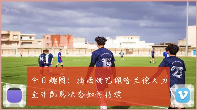 今日趣图：梅西姆巴佩哈兰德火力全开凯恩状态如何待续