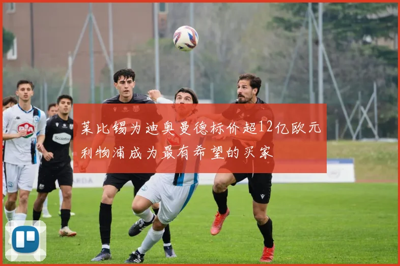 莱比锡为迪奥曼德标价超12亿欧元利物浦成为最有希望的买家