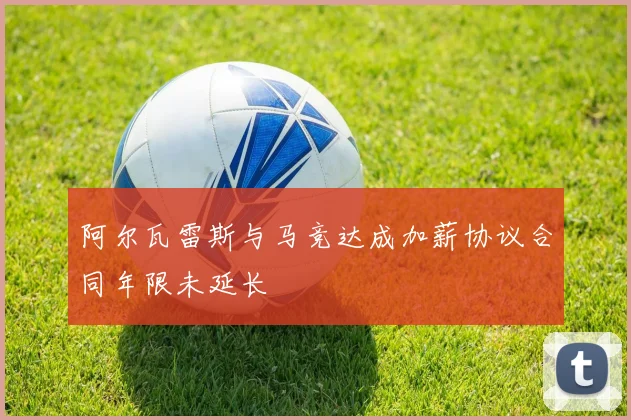 阿尔瓦雷斯与马竞达成加薪协议合同年限未延长