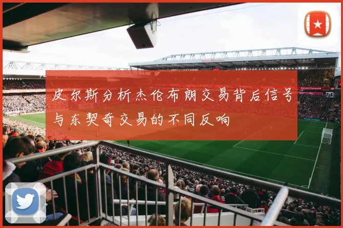 皮尔斯分析杰伦布朗交易背后信号与东契奇交易的不同反响