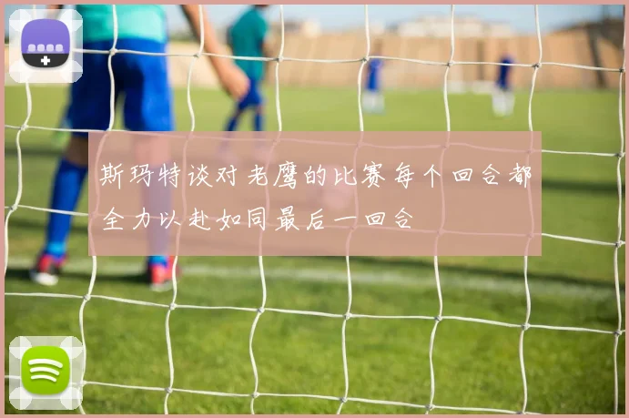 斯玛特谈对老鹰的比赛每个回合都全力以赴如同最后一回合