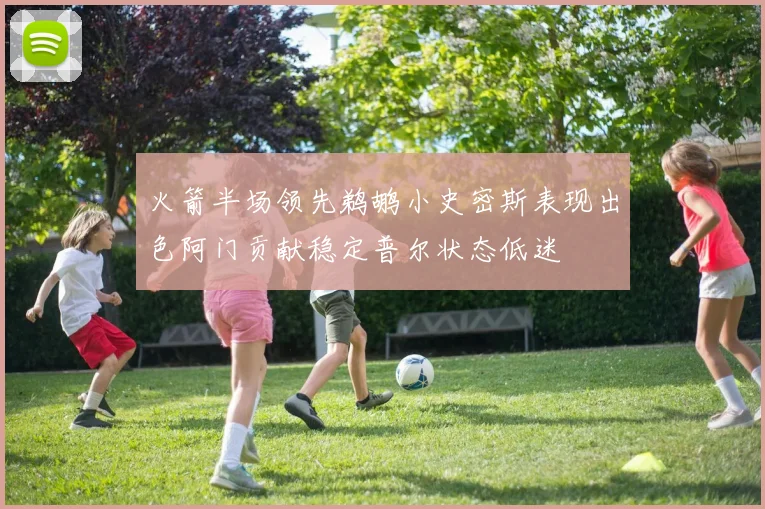 火箭半场领先鹈鹕小史密斯表现出色阿门贡献稳定普尔状态低迷