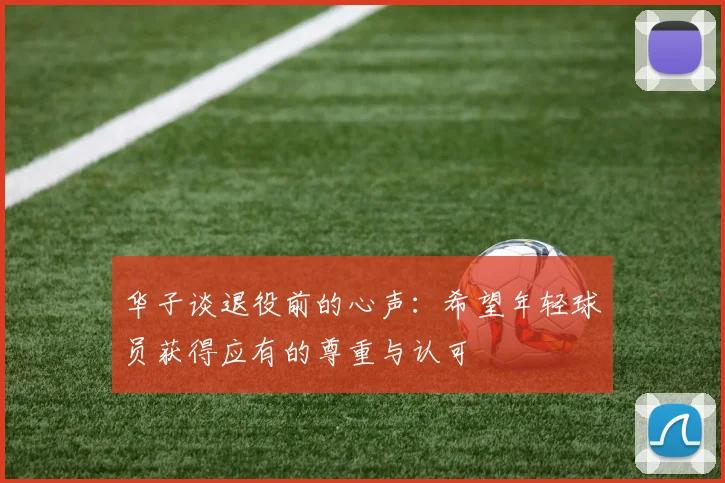 华子谈退役前的心声：希望年轻球员获得应有的尊重与认可