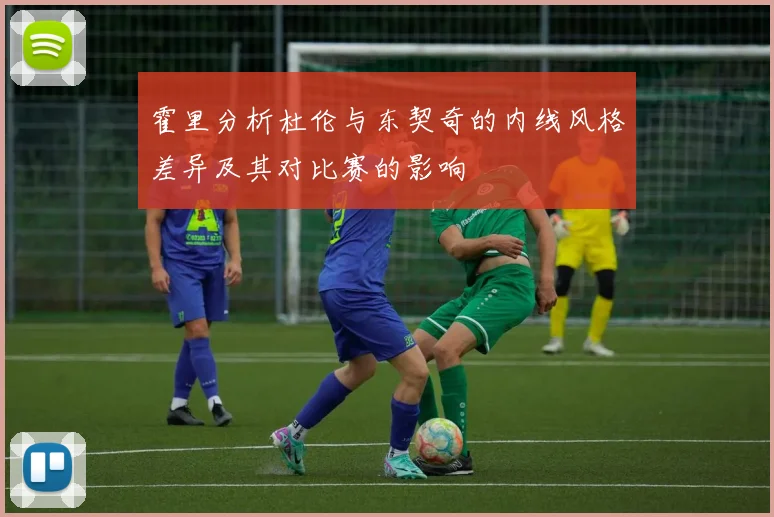 霍里分析杜伦与东契奇的内线风格差异及其对比赛的影响