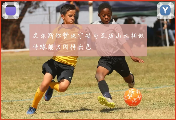 皮尔斯称赞坎宁安与亚历山大相似传球能力同样出色