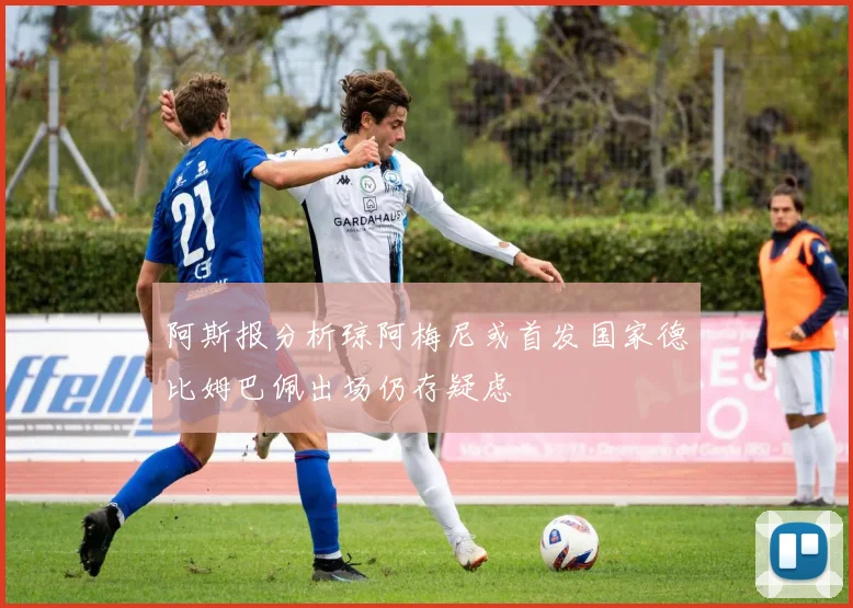 阿斯报分析琼阿梅尼或首发国家德比姆巴佩出场仍存疑虑