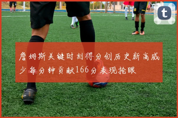 詹姆斯关键时刻得分创历史新高威少每分钟贡献166分表现抢眼
