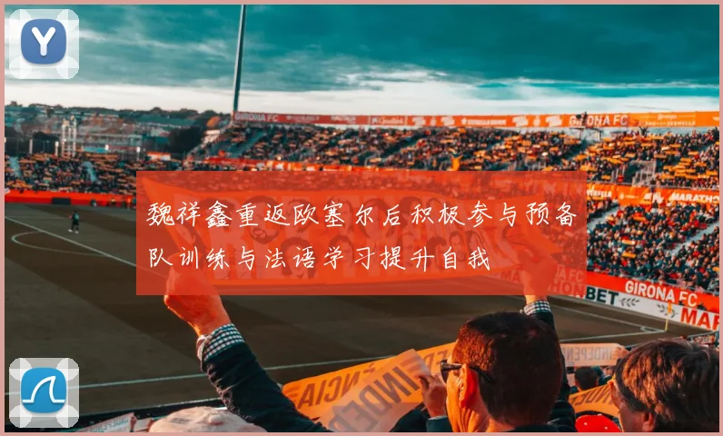 魏祥鑫重返欧塞尔后积极参与预备队训练与法语学习提升自我