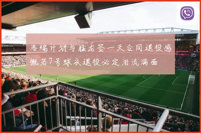 洛瑞计划与猛龙签一天合同退役感慨若7号球衣退役必定泪流满面