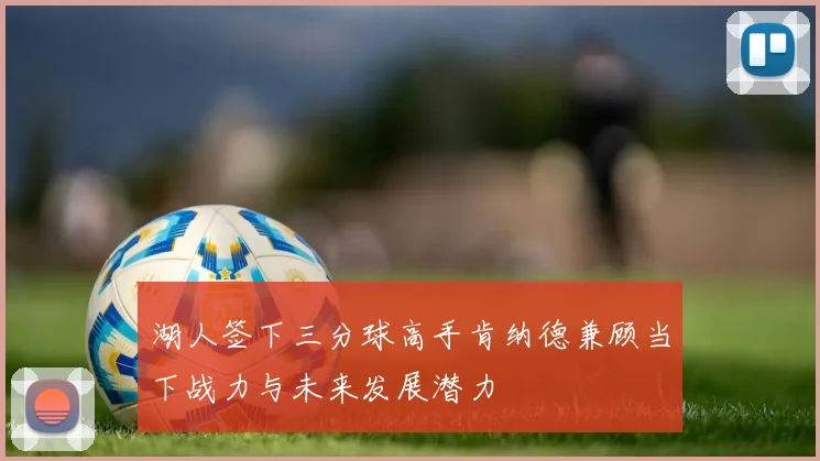 湖人签下三分球高手肯纳德兼顾当下战力与未来发展潜力