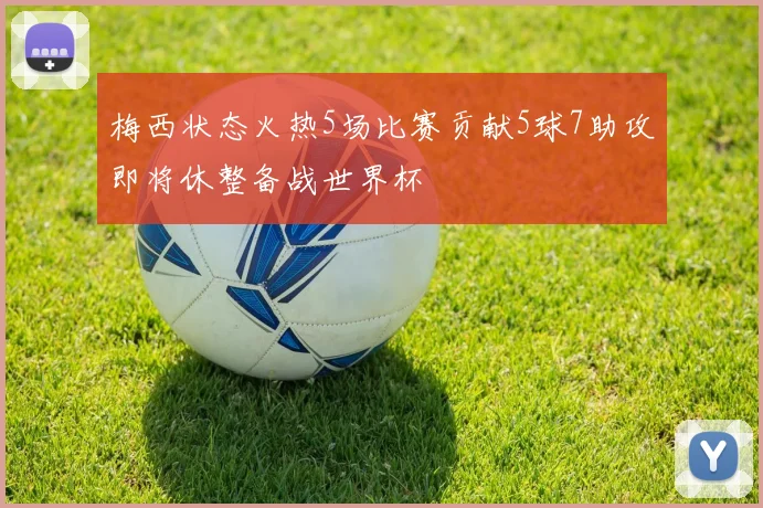 梅西状态火热5场比赛贡献5球7助攻即将休整备战世界杯