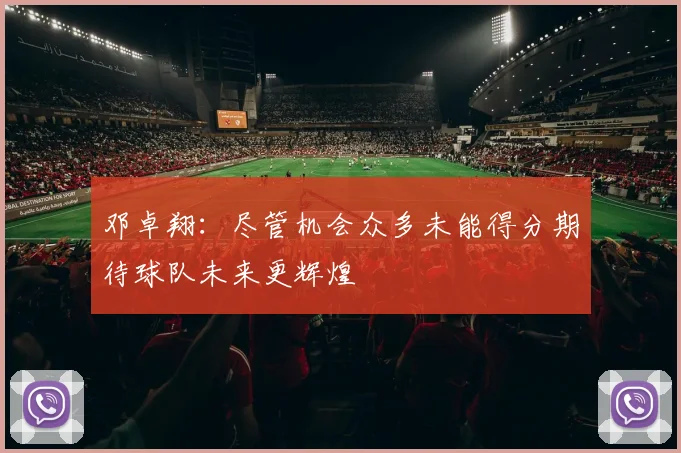 邓卓翔：尽管机会众多未能得分期待球队未来更辉煌