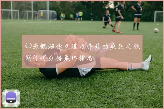 KD感慨超德克追赶乔丹的疯狂之旅期待得分榜最终排名