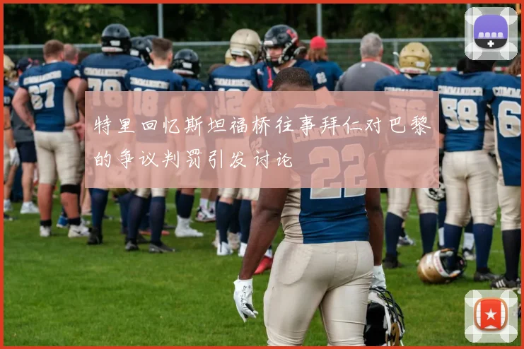 特里回忆斯坦福桥往事拜仁对巴黎的争议判罚引发讨论