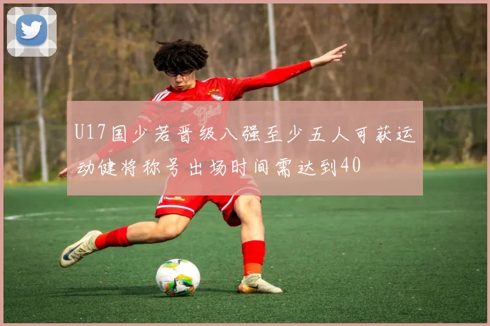 U17国少若晋级八强至少五人可获运动健将称号出场时间需达到40